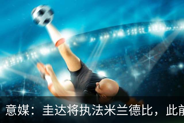 意媒：圭达将执法米兰德比，此前执法双方战绩持平