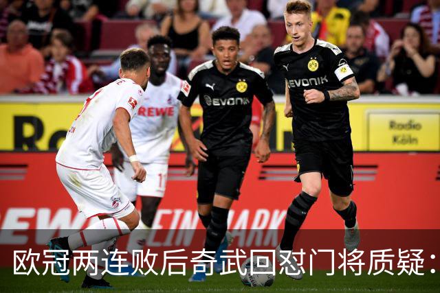欧冠两连败后奇武回怼门将质疑：我不理解这些问题